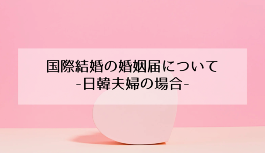 国際結婚の婚姻届の出し方！日韓の場合の必要書類と手続きの方法