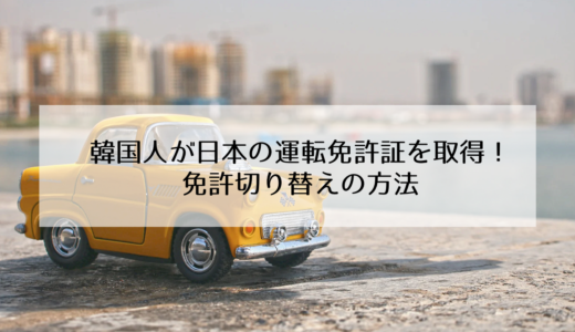 韓国人が日本の運転免許を取得するには？免許切り替えの手順