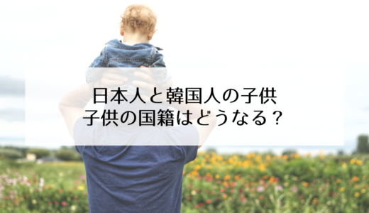 日韓夫婦が考える子供の国籍問題！ハーフの子供の国籍はどうする？