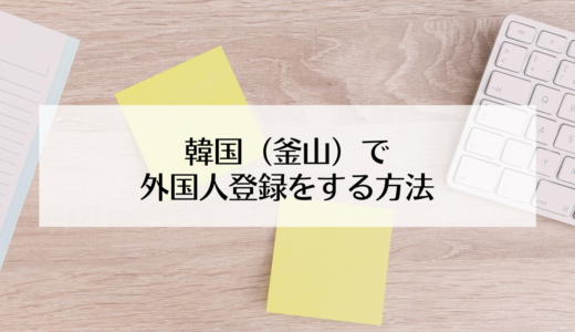 韓国（釜山）で外国人登録をする方法【結婚移民（F6）ビザ】