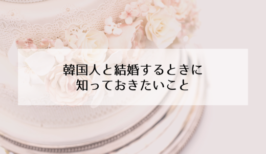 日本人女性が韓国人男性と結婚する時に知っておいたほうがいいこと