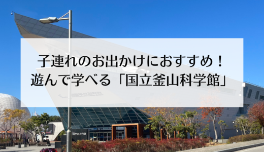 小さい子供でも楽しめる国立釜山科学館！知育玩具や遊べる場所がたくさん！