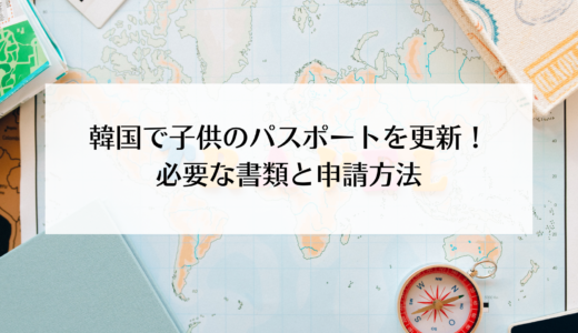 子供のパスポートを更新！韓国のパスポートの更新に必要なものは？