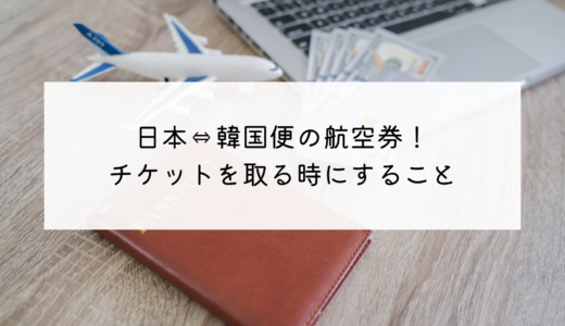 海外旅行の参考に！韓国在住主婦が韓国・日本便の飛行機のチケットを買うときの方法