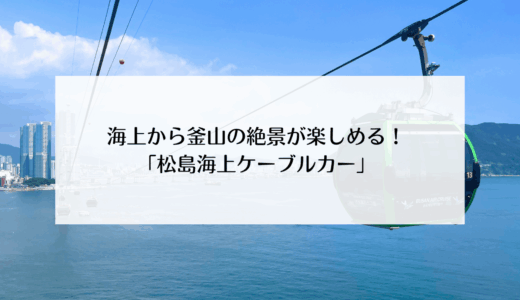 松島海水浴場からすぐ！海上から釜山を見渡せる「松島海上ケーブルカー（부산 송도해상케이블카）」